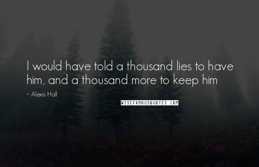 Alexis Hall Quotes: I would have told a thousand lies to have him, and a thousand more to keep him