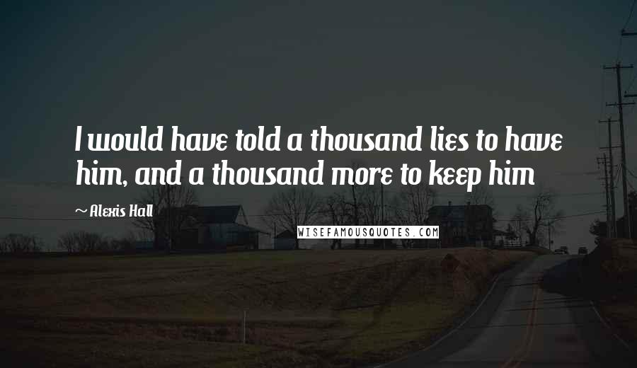 Alexis Hall Quotes: I would have told a thousand lies to have him, and a thousand more to keep him