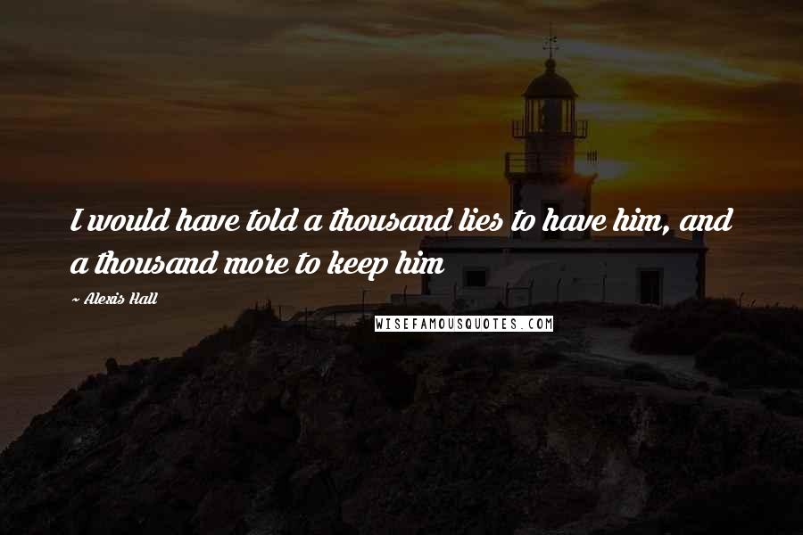 Alexis Hall Quotes: I would have told a thousand lies to have him, and a thousand more to keep him