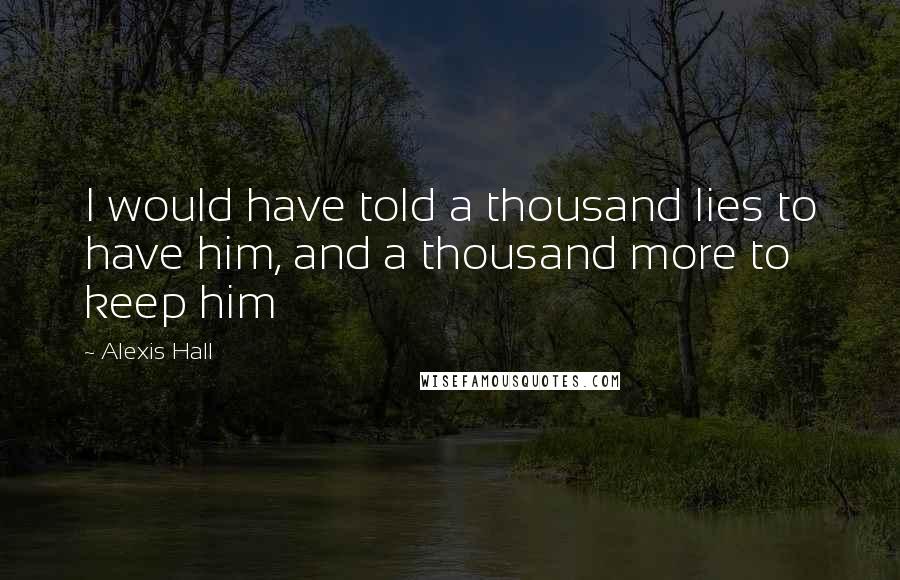 Alexis Hall Quotes: I would have told a thousand lies to have him, and a thousand more to keep him