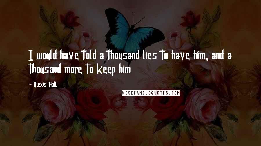 Alexis Hall Quotes: I would have told a thousand lies to have him, and a thousand more to keep him