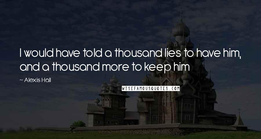 Alexis Hall Quotes: I would have told a thousand lies to have him, and a thousand more to keep him