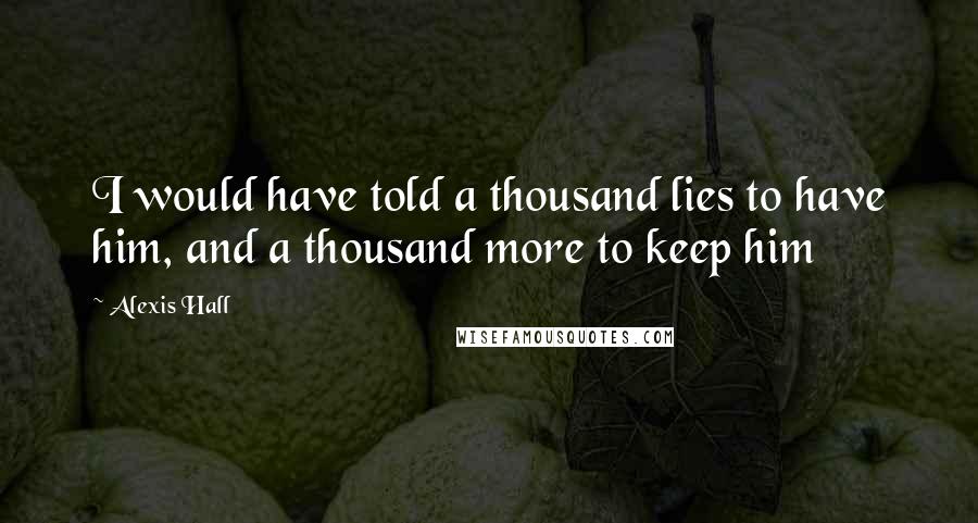 Alexis Hall Quotes: I would have told a thousand lies to have him, and a thousand more to keep him