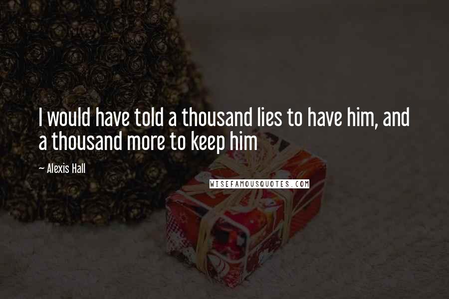 Alexis Hall Quotes: I would have told a thousand lies to have him, and a thousand more to keep him