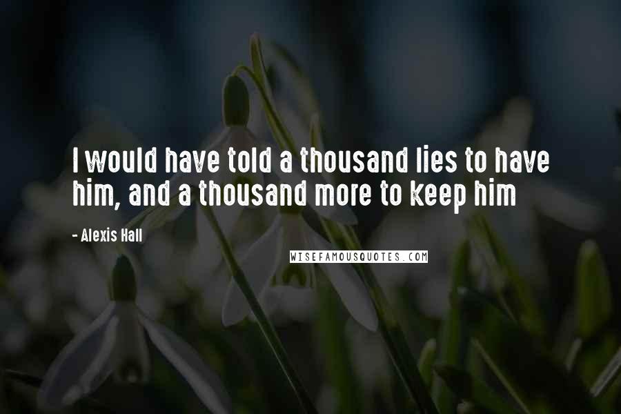 Alexis Hall Quotes: I would have told a thousand lies to have him, and a thousand more to keep him