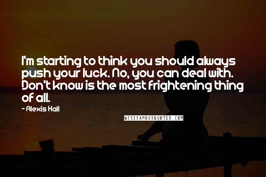 Alexis Hall Quotes: I'm starting to think you should always push your luck. No, you can deal with. Don't know is the most frightening thing of all.