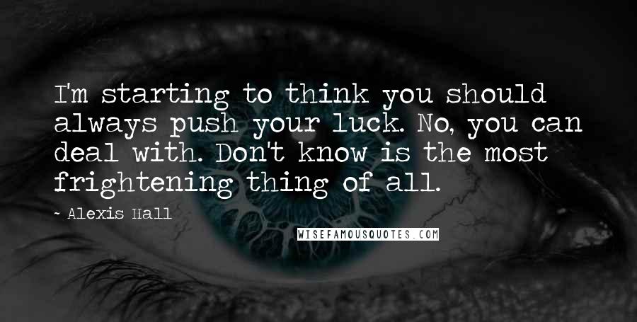 Alexis Hall Quotes: I'm starting to think you should always push your luck. No, you can deal with. Don't know is the most frightening thing of all.