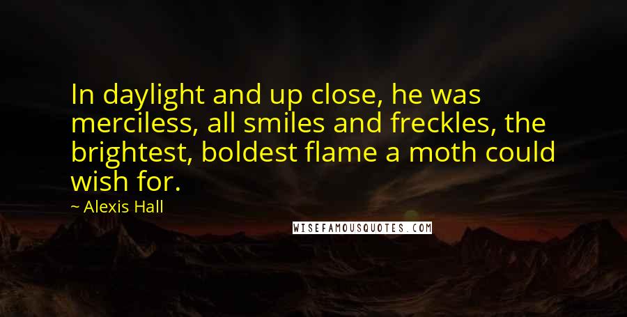 Alexis Hall Quotes: In daylight and up close, he was merciless, all smiles and freckles, the brightest, boldest flame a moth could wish for.