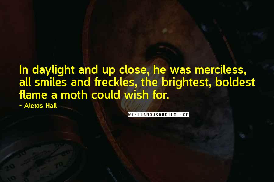 Alexis Hall Quotes: In daylight and up close, he was merciless, all smiles and freckles, the brightest, boldest flame a moth could wish for.