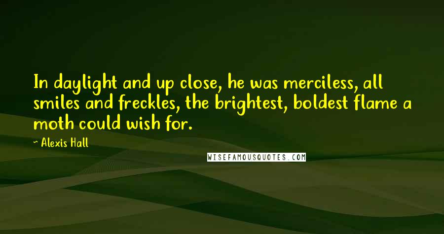Alexis Hall Quotes: In daylight and up close, he was merciless, all smiles and freckles, the brightest, boldest flame a moth could wish for.