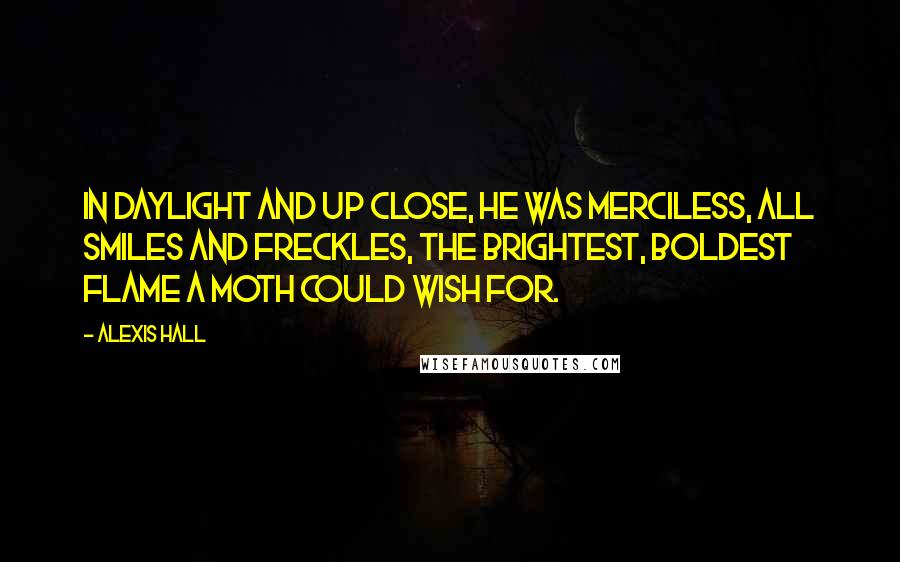 Alexis Hall Quotes: In daylight and up close, he was merciless, all smiles and freckles, the brightest, boldest flame a moth could wish for.