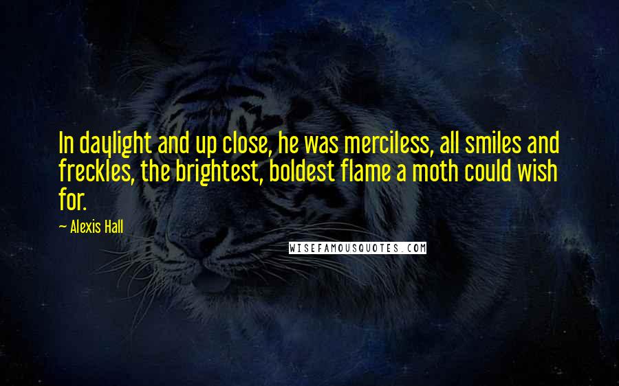 Alexis Hall Quotes: In daylight and up close, he was merciless, all smiles and freckles, the brightest, boldest flame a moth could wish for.