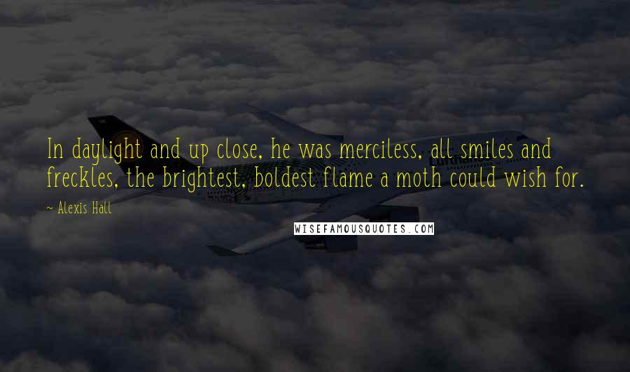 Alexis Hall Quotes: In daylight and up close, he was merciless, all smiles and freckles, the brightest, boldest flame a moth could wish for.