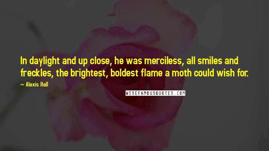 Alexis Hall Quotes: In daylight and up close, he was merciless, all smiles and freckles, the brightest, boldest flame a moth could wish for.