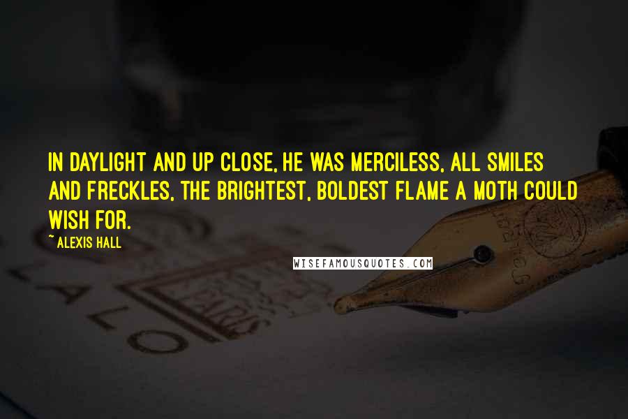 Alexis Hall Quotes: In daylight and up close, he was merciless, all smiles and freckles, the brightest, boldest flame a moth could wish for.