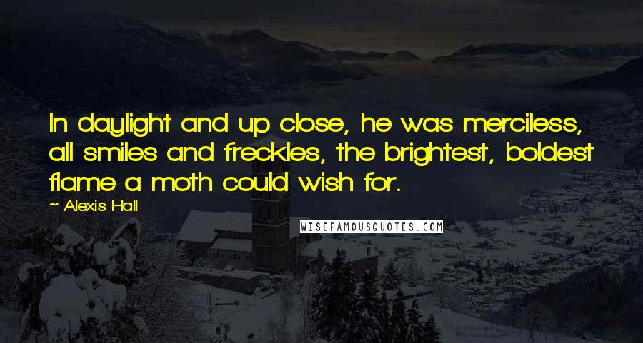 Alexis Hall Quotes: In daylight and up close, he was merciless, all smiles and freckles, the brightest, boldest flame a moth could wish for.