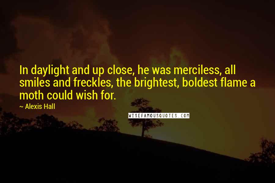 Alexis Hall Quotes: In daylight and up close, he was merciless, all smiles and freckles, the brightest, boldest flame a moth could wish for.
