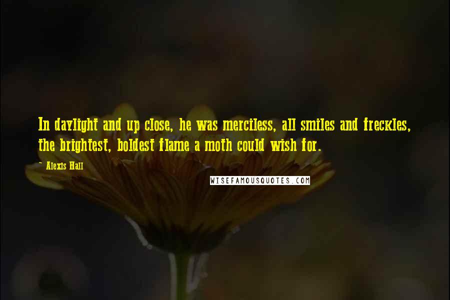 Alexis Hall Quotes: In daylight and up close, he was merciless, all smiles and freckles, the brightest, boldest flame a moth could wish for.