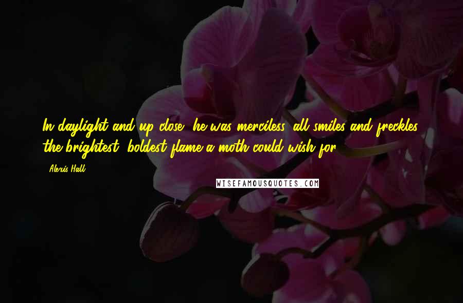 Alexis Hall Quotes: In daylight and up close, he was merciless, all smiles and freckles, the brightest, boldest flame a moth could wish for.