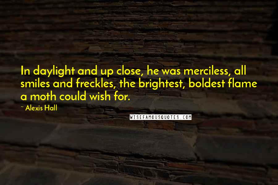 Alexis Hall Quotes: In daylight and up close, he was merciless, all smiles and freckles, the brightest, boldest flame a moth could wish for.