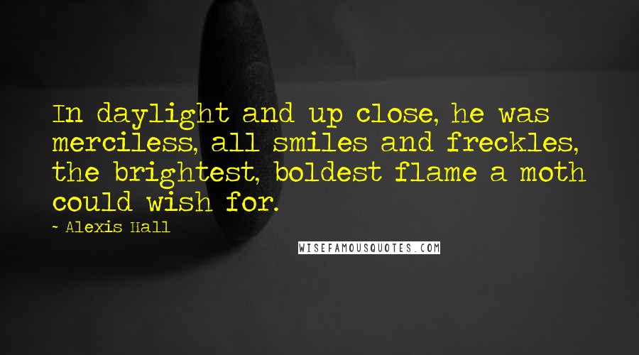Alexis Hall Quotes: In daylight and up close, he was merciless, all smiles and freckles, the brightest, boldest flame a moth could wish for.