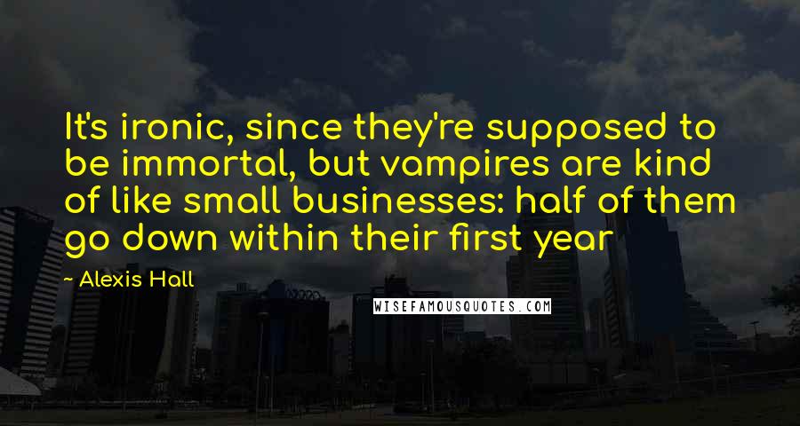 Alexis Hall Quotes: It's ironic, since they're supposed to be immortal, but vampires are kind of like small businesses: half of them go down within their first year