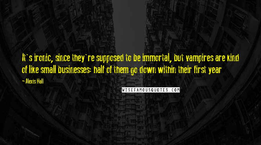 Alexis Hall Quotes: It's ironic, since they're supposed to be immortal, but vampires are kind of like small businesses: half of them go down within their first year