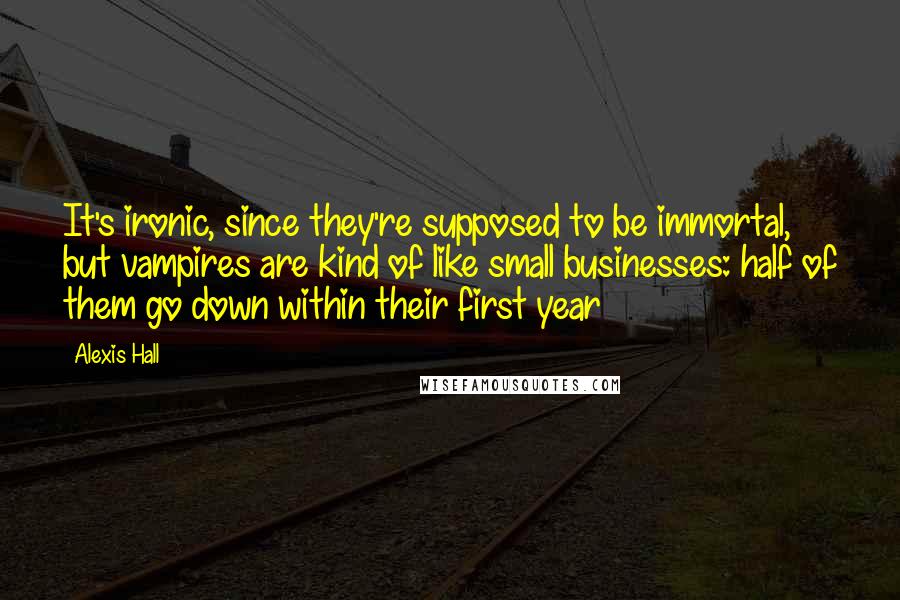 Alexis Hall Quotes: It's ironic, since they're supposed to be immortal, but vampires are kind of like small businesses: half of them go down within their first year