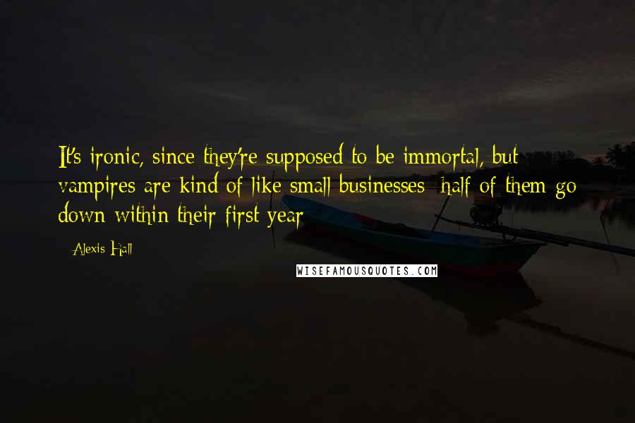 Alexis Hall Quotes: It's ironic, since they're supposed to be immortal, but vampires are kind of like small businesses: half of them go down within their first year