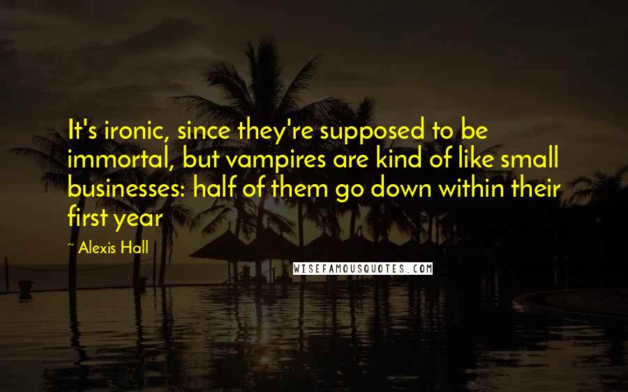 Alexis Hall Quotes: It's ironic, since they're supposed to be immortal, but vampires are kind of like small businesses: half of them go down within their first year