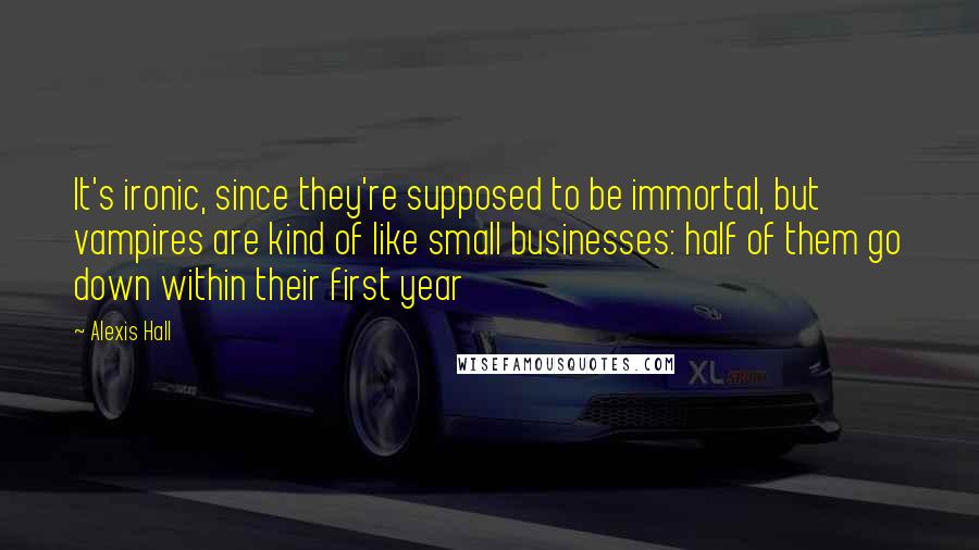 Alexis Hall Quotes: It's ironic, since they're supposed to be immortal, but vampires are kind of like small businesses: half of them go down within their first year