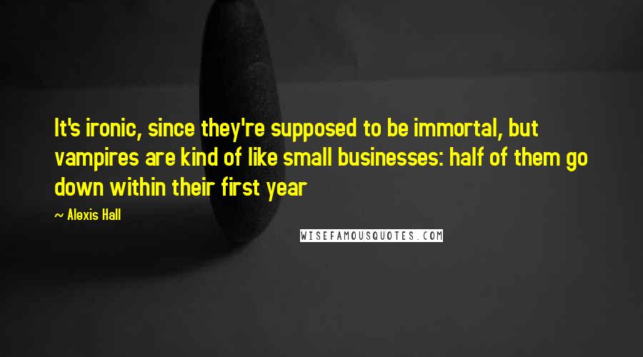 Alexis Hall Quotes: It's ironic, since they're supposed to be immortal, but vampires are kind of like small businesses: half of them go down within their first year