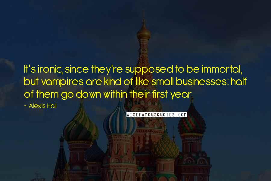 Alexis Hall Quotes: It's ironic, since they're supposed to be immortal, but vampires are kind of like small businesses: half of them go down within their first year