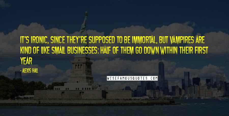 Alexis Hall Quotes: It's ironic, since they're supposed to be immortal, but vampires are kind of like small businesses: half of them go down within their first year