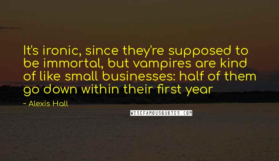 Alexis Hall Quotes: It's ironic, since they're supposed to be immortal, but vampires are kind of like small businesses: half of them go down within their first year