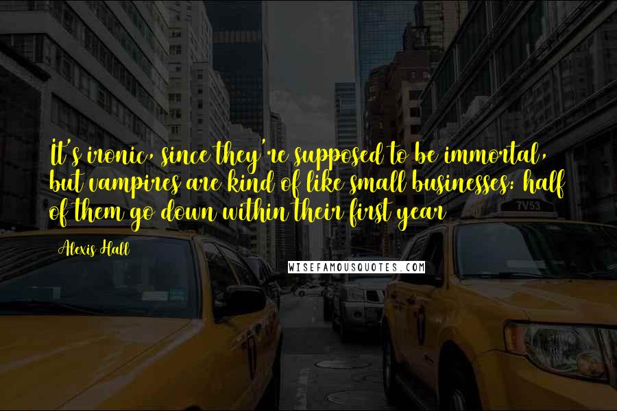 Alexis Hall Quotes: It's ironic, since they're supposed to be immortal, but vampires are kind of like small businesses: half of them go down within their first year