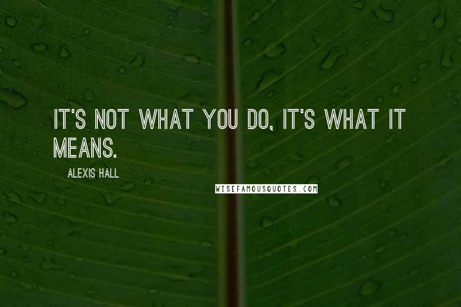 Alexis Hall Quotes: It's not what you do, it's what it means.