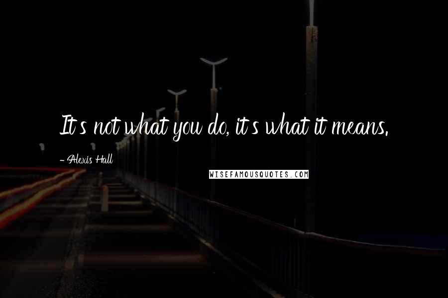 Alexis Hall Quotes: It's not what you do, it's what it means.