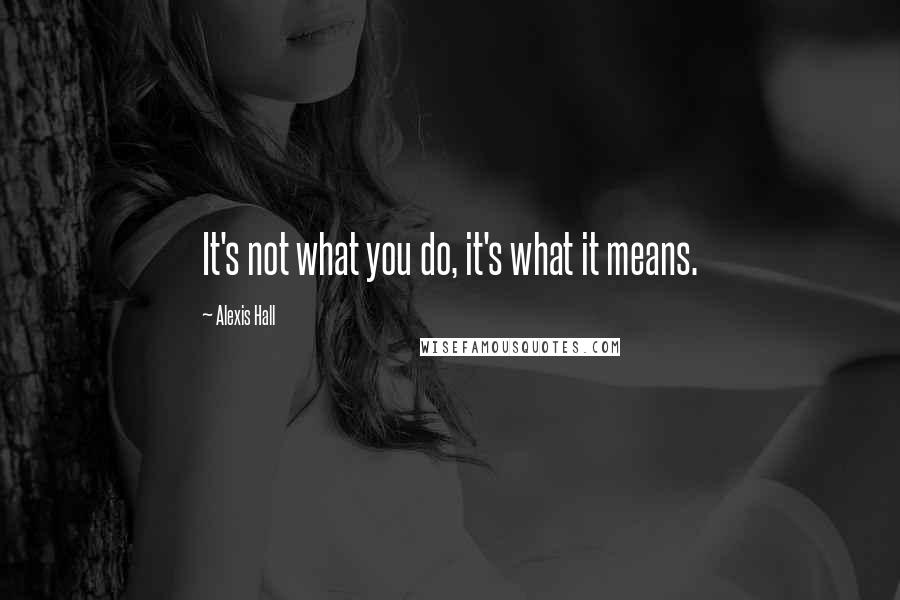 Alexis Hall Quotes: It's not what you do, it's what it means.