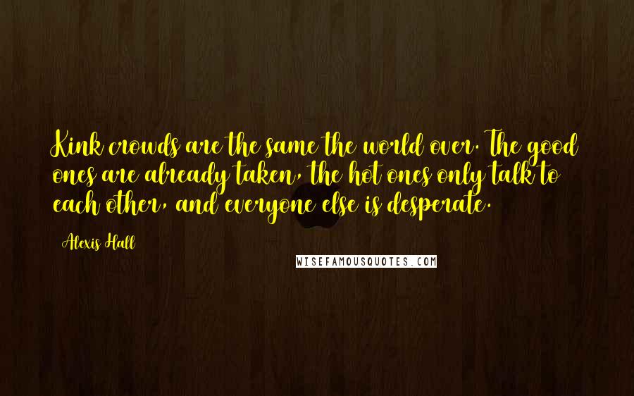 Alexis Hall Quotes: Kink crowds are the same the world over. The good ones are already taken, the hot ones only talk to each other, and everyone else is desperate.