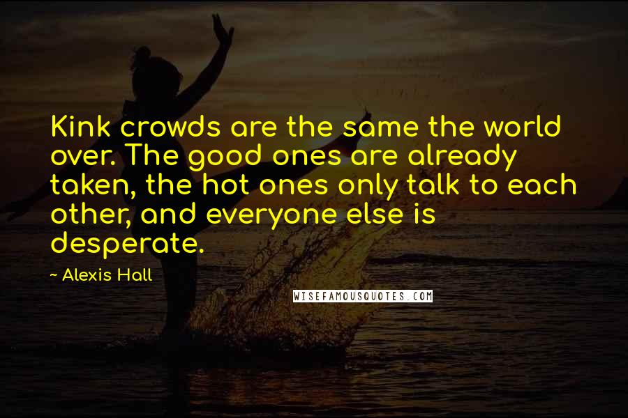 Alexis Hall Quotes: Kink crowds are the same the world over. The good ones are already taken, the hot ones only talk to each other, and everyone else is desperate.