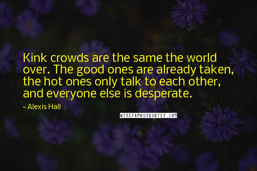 Alexis Hall Quotes: Kink crowds are the same the world over. The good ones are already taken, the hot ones only talk to each other, and everyone else is desperate.