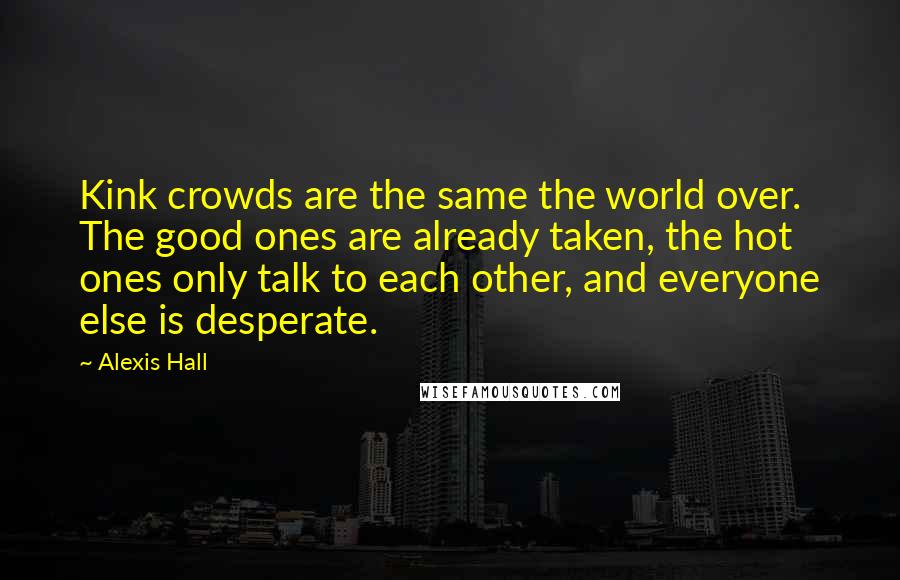 Alexis Hall Quotes: Kink crowds are the same the world over. The good ones are already taken, the hot ones only talk to each other, and everyone else is desperate.