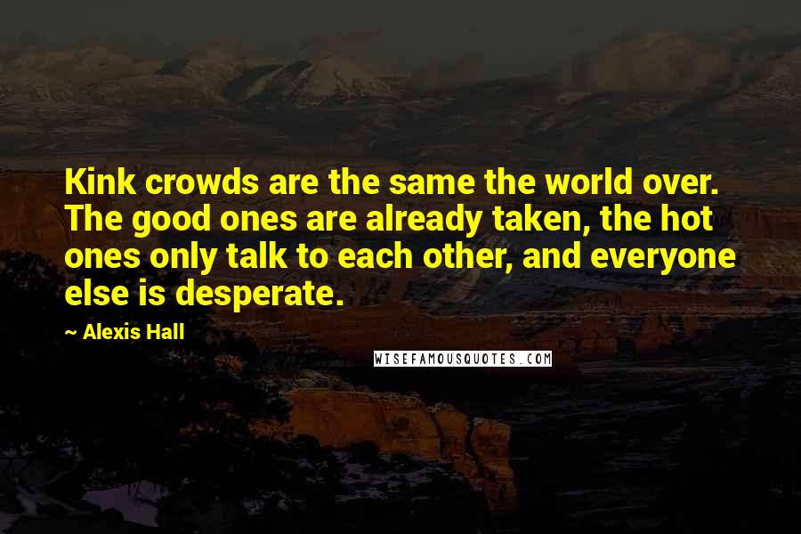 Alexis Hall Quotes: Kink crowds are the same the world over. The good ones are already taken, the hot ones only talk to each other, and everyone else is desperate.