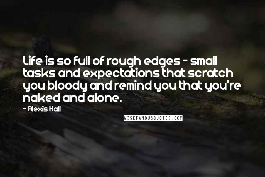 Alexis Hall Quotes: Life is so full of rough edges - small tasks and expectations that scratch you bloody and remind you that you're naked and alone.