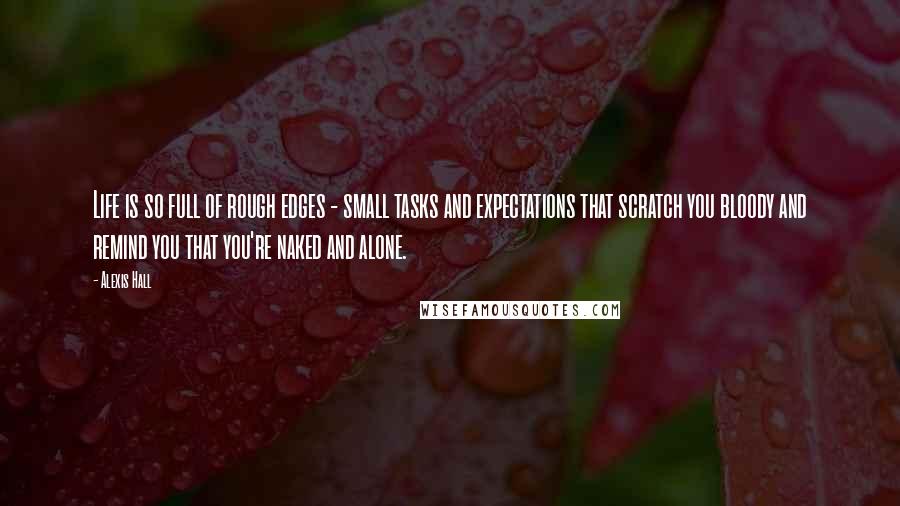 Alexis Hall Quotes: Life is so full of rough edges - small tasks and expectations that scratch you bloody and remind you that you're naked and alone.