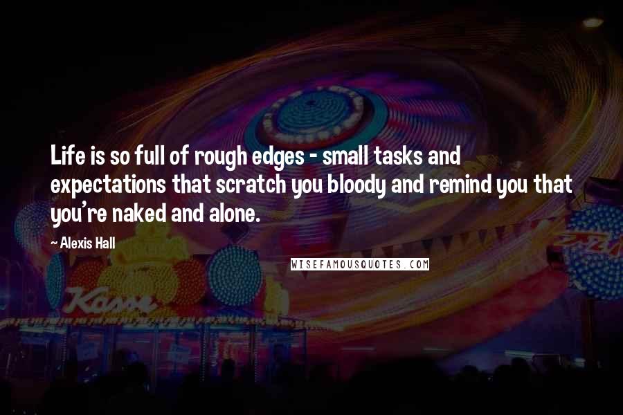 Alexis Hall Quotes: Life is so full of rough edges - small tasks and expectations that scratch you bloody and remind you that you're naked and alone.