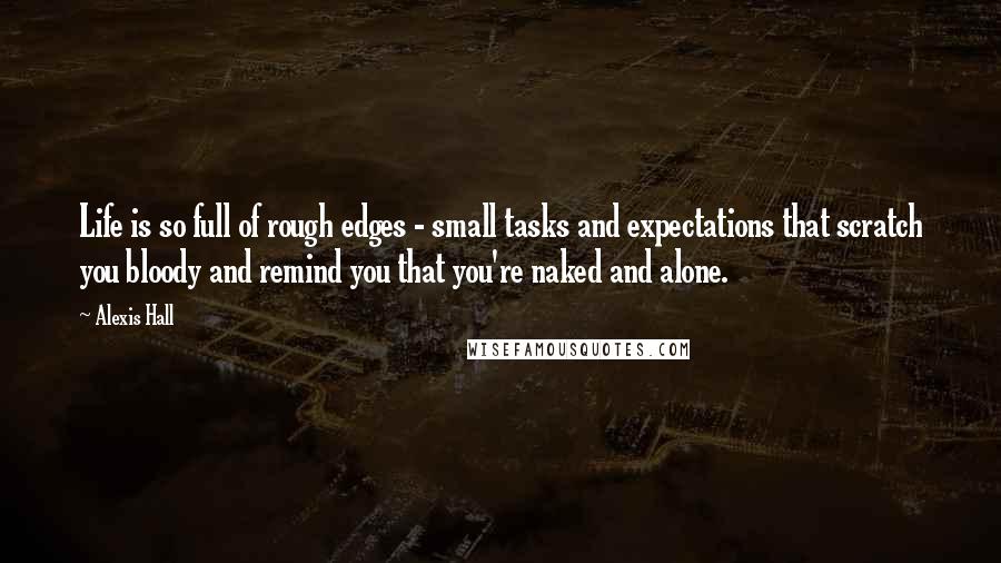 Alexis Hall Quotes: Life is so full of rough edges - small tasks and expectations that scratch you bloody and remind you that you're naked and alone.