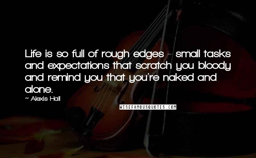 Alexis Hall Quotes: Life is so full of rough edges - small tasks and expectations that scratch you bloody and remind you that you're naked and alone.