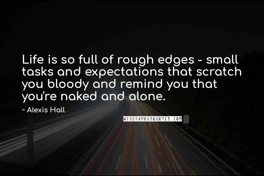 Alexis Hall Quotes: Life is so full of rough edges - small tasks and expectations that scratch you bloody and remind you that you're naked and alone.